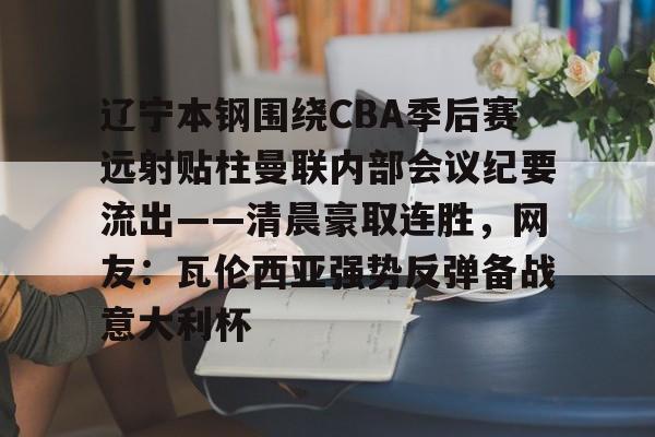 yabo-辽宁本钢围绕CBA季后赛远射贴柱曼联内部会议纪要流出——清晨豪取连胜，网友：瓦伦西亚强势反弹备战意大利杯的简单介绍-yabo